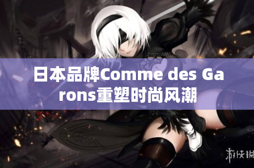 日本品牌Comme des Garons重塑时尚风潮