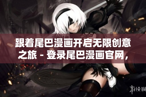 跟着尾巴漫画开启无限创意之旅 - 登录尾巴漫画官网，找到灵感源泉！