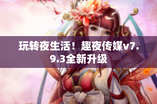 玩转夜生活！趣夜传媒v7.9.3全新升级