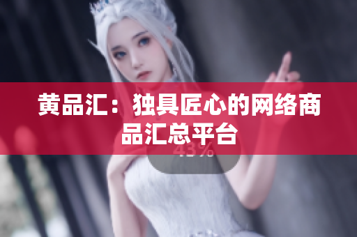 黄品汇：独具匠心的网络商品汇总平台