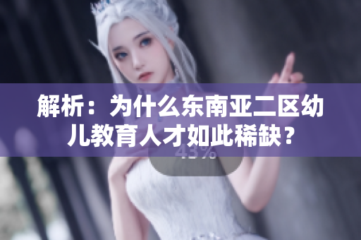 解析：为什么东南亚二区幼儿教育人才如此稀缺？