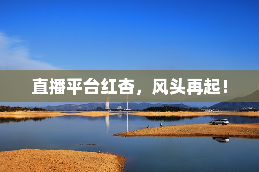 直播平台红杏，风头再起！