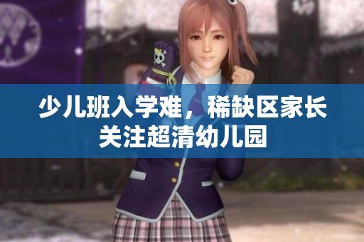 少儿班入学难，稀缺区家长关注超清幼儿园