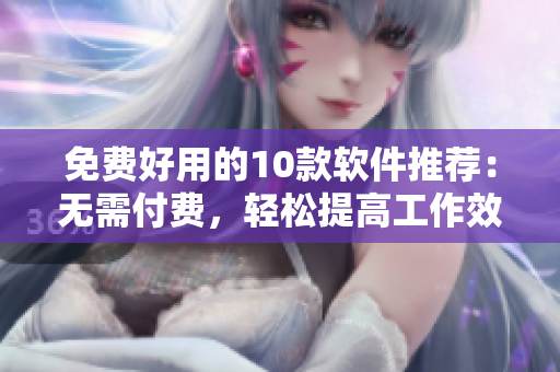 免费好用的10款软件推荐：无需付费，轻松提高工作效率