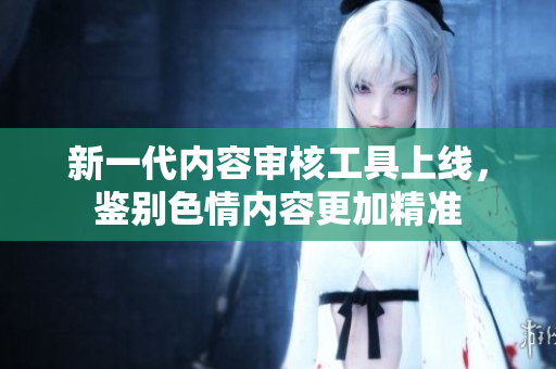 新一代内容审核工具上线，鉴别色情内容更加精准