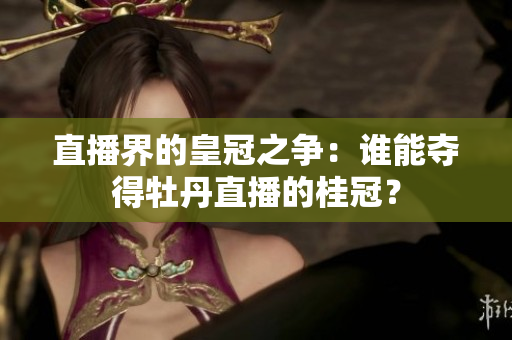 直播界的皇冠之争：谁能夺得牡丹直播的桂冠？