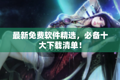最新免费软件精选，必备十大下载清单！