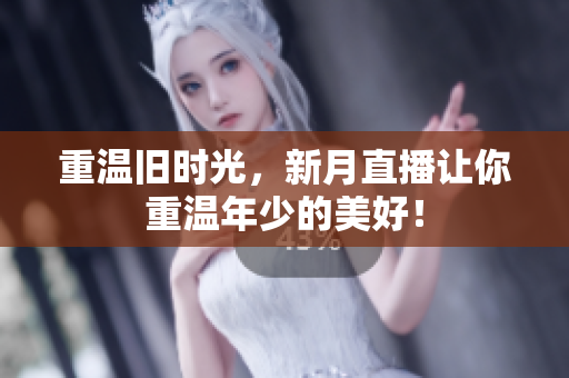 重温旧时光，新月直播让你重温年少的美好！