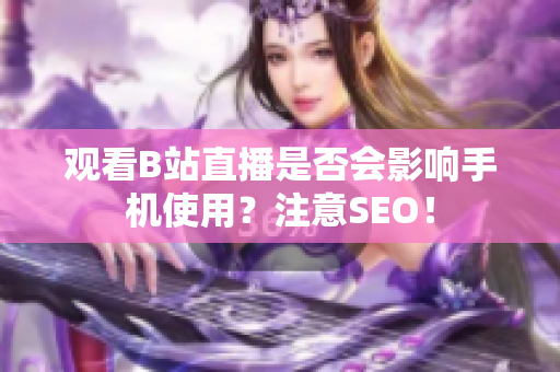 观看B站直播是否会影响手机使用？注意SEO！