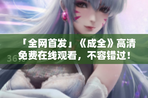 「全网首发」《成全》高清免费在线观看，不容错过！