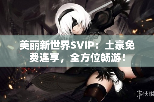 美丽新世界SVIP：土豪免费连享，全方位畅游！