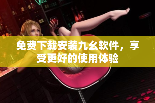 免费下载安装九幺软件，享受更好的使用体验