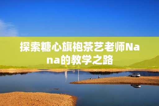 探索糖心旗袍茶艺老师Nana的教学之路