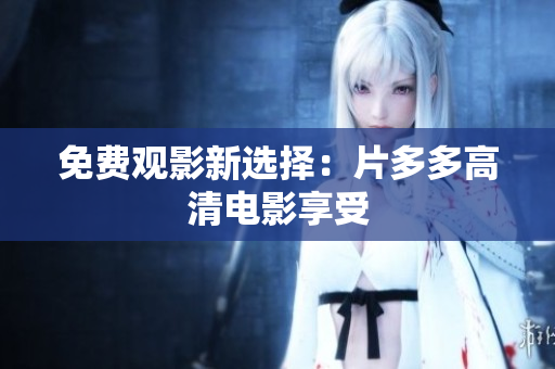 免费观影新选择：片多多高清电影享受