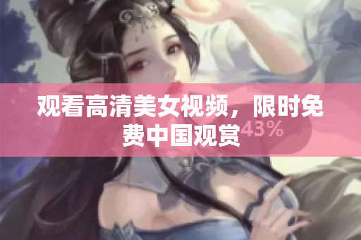观看高清美女视频，限时免费中国观赏