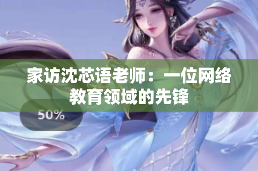 家访沈芯语老师：一位网络教育领域的先锋