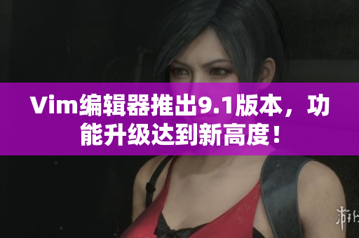 Vim编辑器推出9.1版本，功能升级达到新高度！