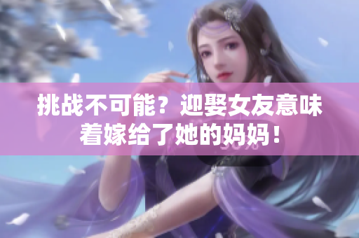 挑战不可能？迎娶女友意味着嫁给了她的妈妈！
