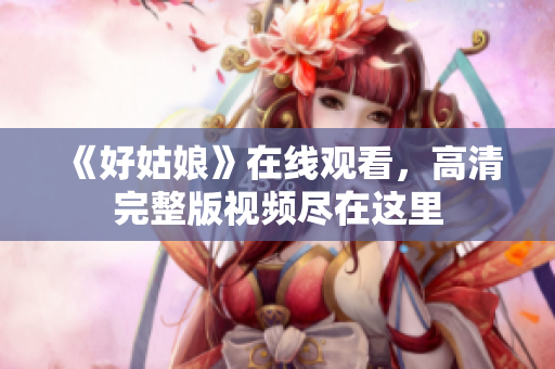 《好姑娘》在线观看，高清完整版视频尽在这里