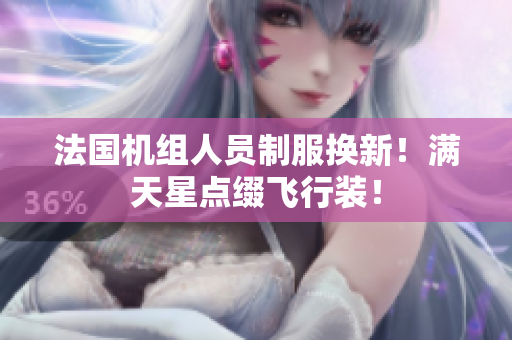 法国机组人员制服换新！满天星点缀飞行装！
