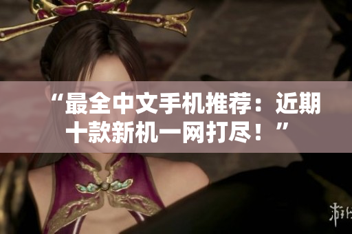 “最全中文手机推荐：近期十款新机一网打尽！”