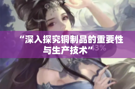 “深入探究铜制品的重要性与生产技术”