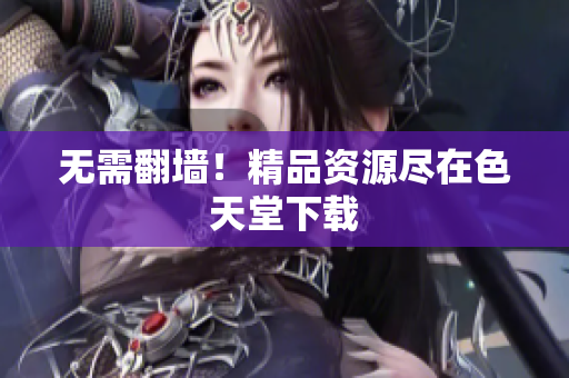 无需翻墙！精品资源尽在色天堂下载
