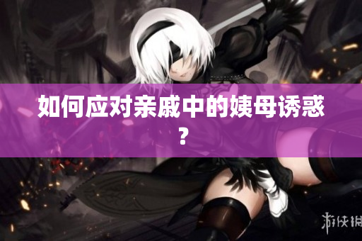如何应对亲戚中的姨母诱惑？