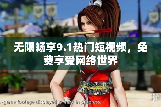 无限畅享9.1热门短视频，免费享受网络世界