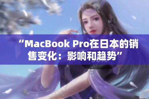 “MacBook Pro在日本的销售变化：影响和趋势”
