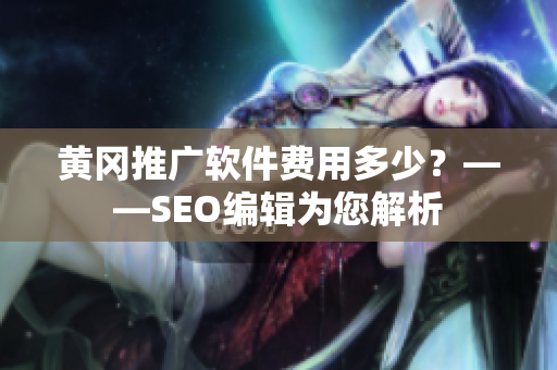 黄冈推广软件费用多少？——SEO编辑为您解析