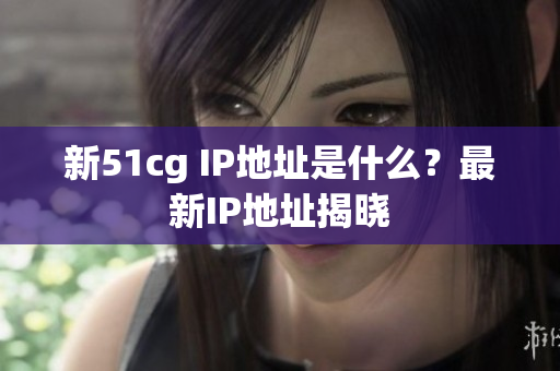 新51cg IP地址是什么？最新IP地址揭晓
