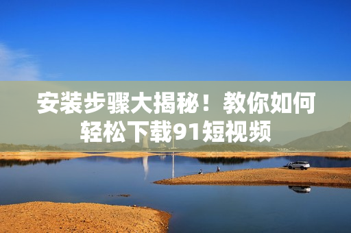 安装步骤大揭秘！教你如何轻松下载91短视频