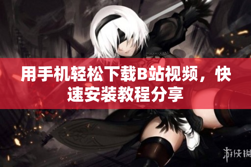 用手机轻松下载B站视频，快速安装教程分享