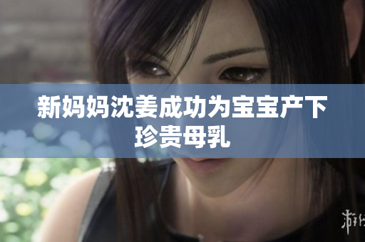 新妈妈沈姜成功为宝宝产下珍贵母乳