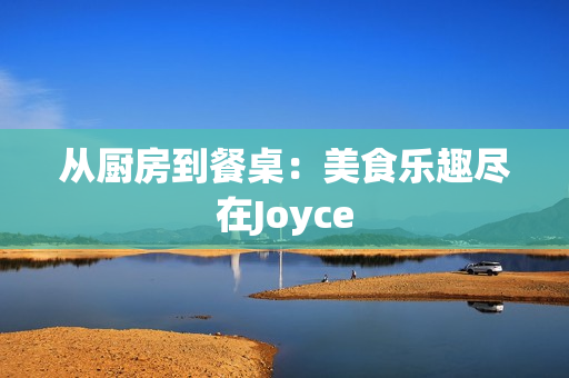 从厨房到餐桌：美食乐趣尽在Joyce