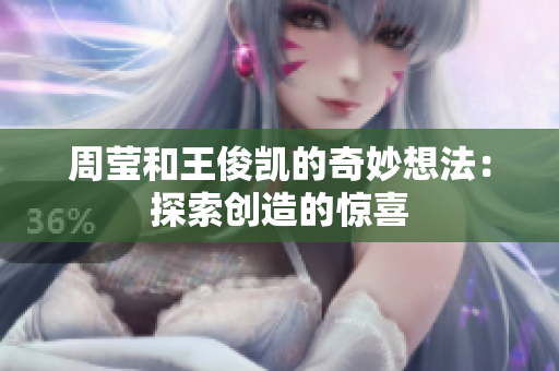 周莹和王俊凯的奇妙想法：探索创造的惊喜
