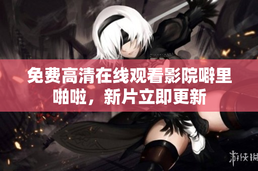 免费高清在线观看影院噼里啪啦，新片立即更新