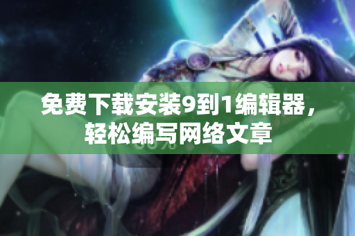 免费下载安装9到1编辑器，轻松编写网络文章