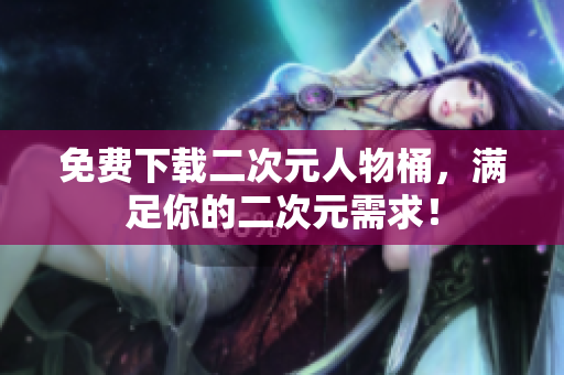 免费下载二次元人物桶，满足你的二次元需求！