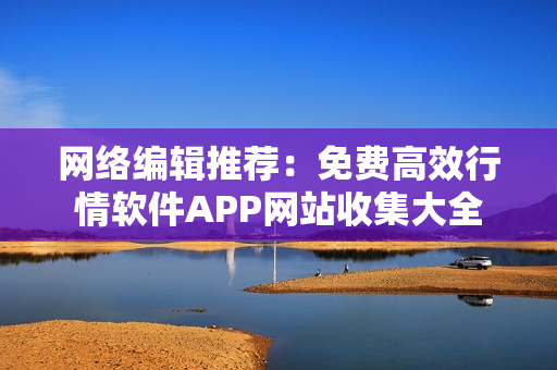 网络编辑推荐：免费高效行情软件APP网站收集大全
