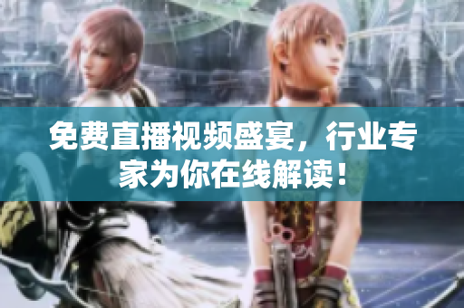 免费直播视频盛宴，行业专家为你在线解读！