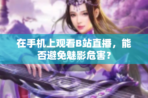 在手机上观看B站直播，能否避免魅影危害？