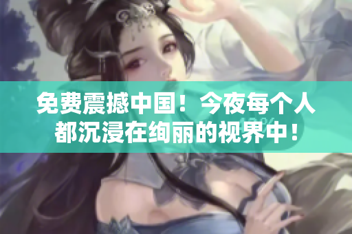 免费震撼中国！今夜每个人都沉浸在绚丽的视界中！