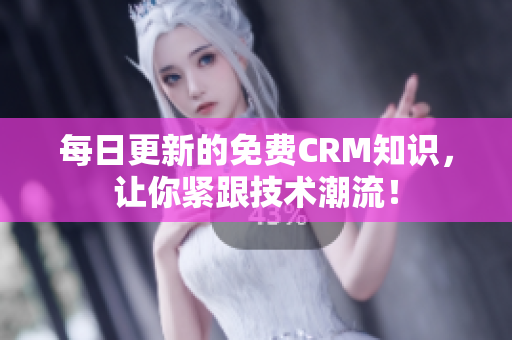 每日更新的免费CRM知识，让你紧跟技术潮流！