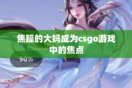 焦躁的大妈成为csgo游戏中的焦点