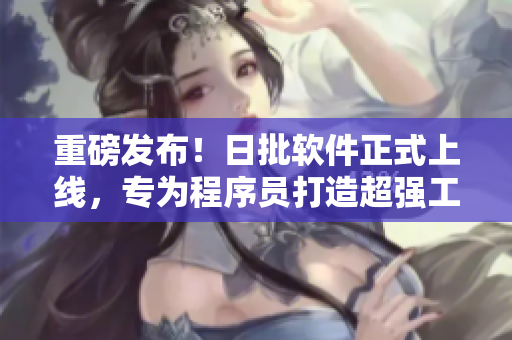 重磅发布！日批软件正式上线，专为程序员打造超强工具。