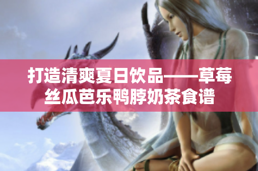 打造清爽夏日饮品——草莓丝瓜芭乐鸭脖奶茶食谱