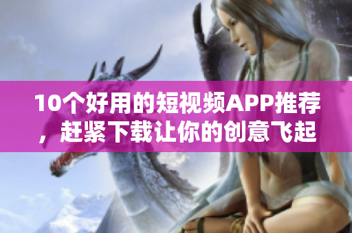 10个好用的短视频APP推荐，赶紧下载让你的创意飞起！