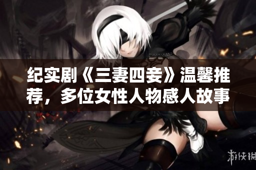纪实剧《三妻四妾》温馨推荐，多位女性人物感人故事！
